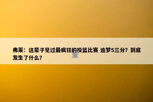 弗莱：这辈子见过最疯狂的投篮比赛 追梦5三分？到底发生了什么？