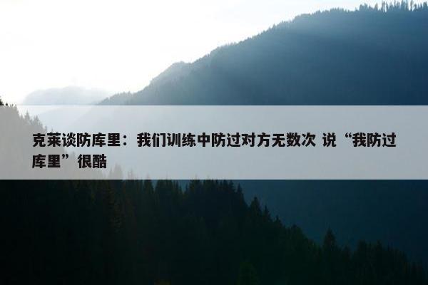 克莱谈防库里：我们训练中防过对方无数次 说“我防过库里”很酷