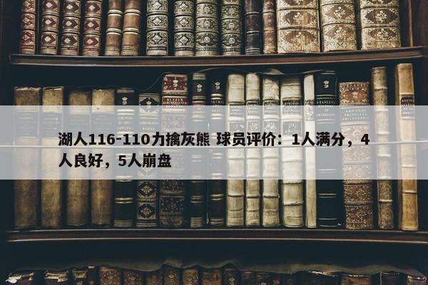 湖人116-110力擒灰熊 球员评价：1人满分，4人良好，5人崩盘