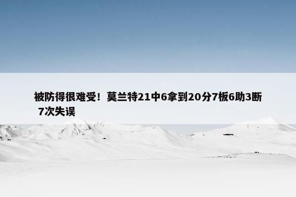 被防得很难受！莫兰特21中6拿到20分7板6助3断 7次失误