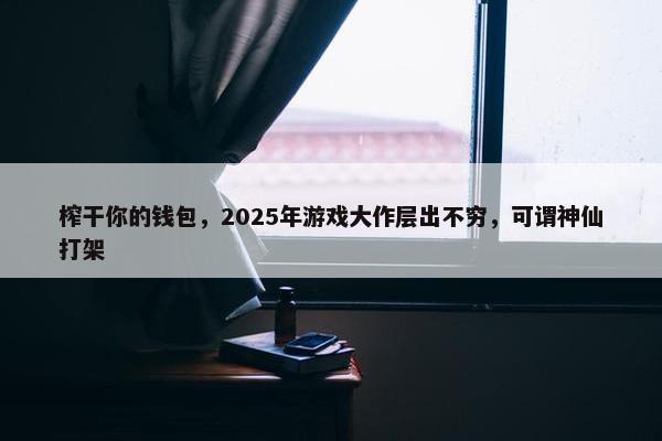 榨干你的钱包，2025年游戏大作层出不穷，可谓神仙打架