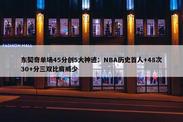 东契奇单场45分创5大神迹：NBA历史首人+48次30+分三双比肩威少