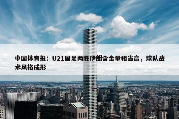 中国体育报：U21国足两胜伊朗含金量相当高，球队战术风格成形