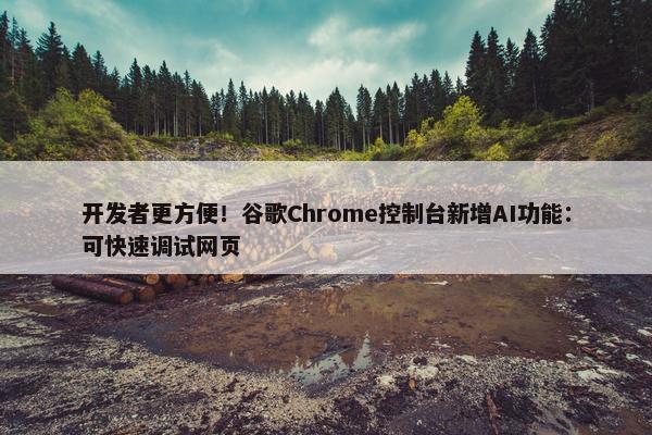 开发者更方便！谷歌Chrome控制台新增AI功能：可快速调试网页