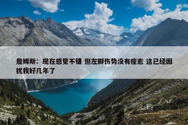 詹姆斯：现在感觉不错 但左脚伤势没有痊愈 这已经困扰我好几年了