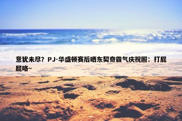 意犹未尽？PJ-华盛顿赛后晒东契奇霸气庆祝照：打屁屁咯~