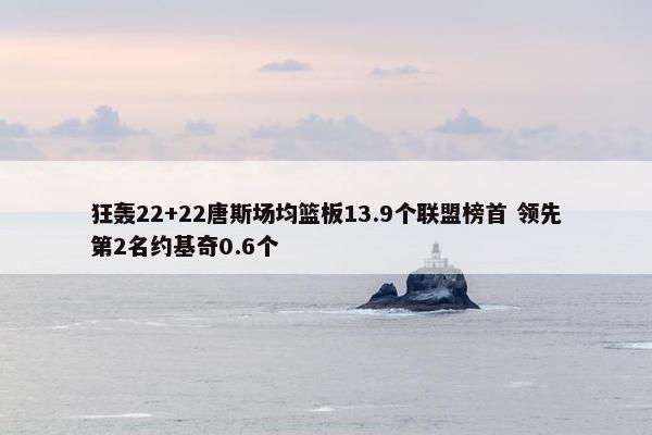 狂轰22+22唐斯场均篮板13.9个联盟榜首 领先第2名约基奇0.6个