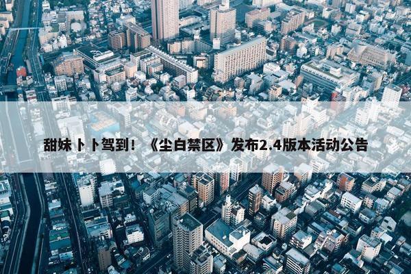 甜妹卜卜驾到！《尘白禁区》发布2.4版本活动公告