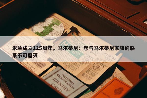 米兰成立125周年，马尔蒂尼：您与马尔蒂尼家族的联系不可磨灭