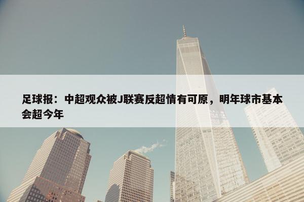 足球报：中超观众被J联赛反超情有可原，明年球市基本会超今年