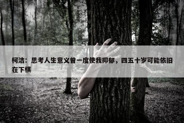 柯洁：思考人生意义曾一度使我抑郁，四五十岁可能依旧在下棋