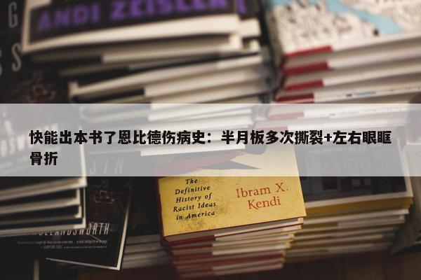 快能出本书了恩比德伤病史：半月板多次撕裂+左右眼眶骨折