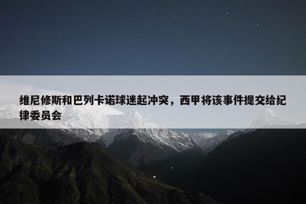 维尼修斯和巴列卡诺球迷起冲突，西甲将该事件提交给纪律委员会