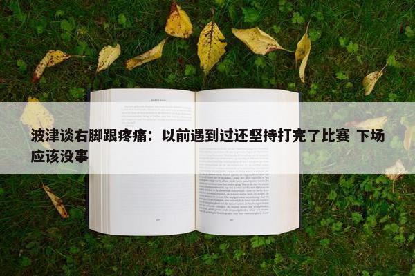 波津谈右脚跟疼痛：以前遇到过还坚持打完了比赛 下场应该没事