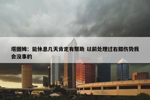 塔图姆：能休息几天肯定有帮助 以前处理过右膝伤势我会没事的