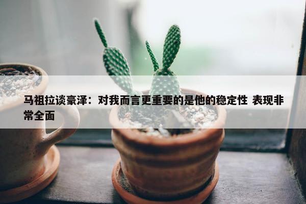 马祖拉谈豪泽：对我而言更重要的是他的稳定性 表现非常全面