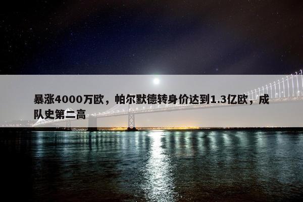 暴涨4000万欧，帕尔默德转身价达到1.3亿欧，成队史第二高