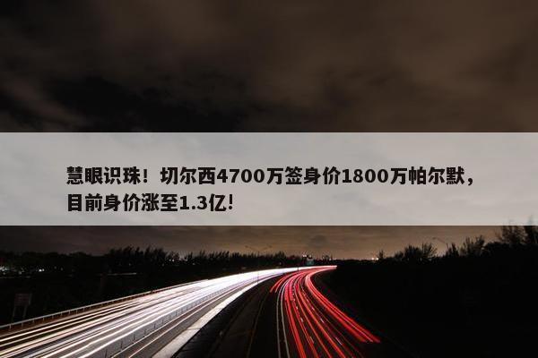 慧眼识珠！切尔西4700万签身价1800万帕尔默，目前身价涨至1.3亿!