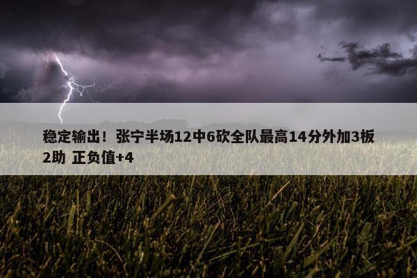 稳定输出！张宁半场12中6砍全队最高14分外加3板2助 正负值+4