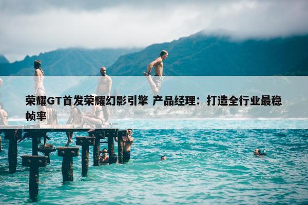 荣耀GT首发荣耀幻影引擎 产品经理：打造全行业最稳帧率