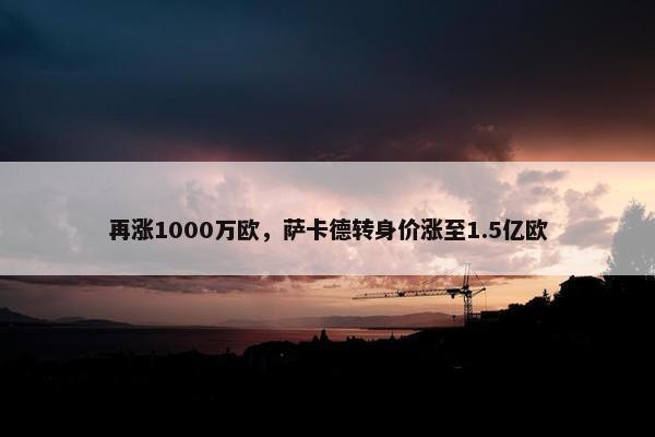 再涨1000万欧，萨卡德转身价涨至1.5亿欧