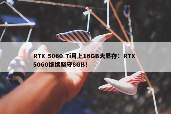 RTX 5060 Ti用上16GB大显存：RTX 5060继续坚守8GB！