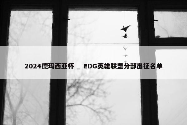 2024德玛西亚杯 _ EDG英雄联盟分部出征名单