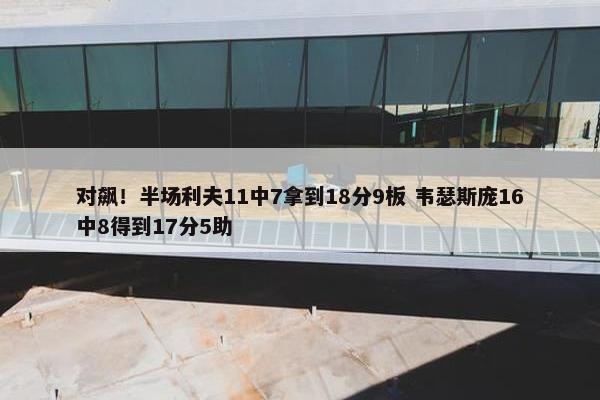 对飙！半场利夫11中7拿到18分9板 韦瑟斯庞16中8得到17分5助