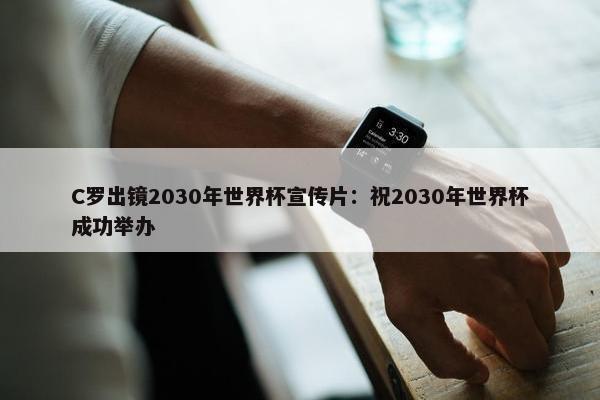 C罗出镜2030年世界杯宣传片：祝2030年世界杯成功举办