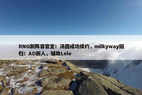 RNG新阵容官宣！汤圆成功续约，milkyway回归！AD新人，辅助Lele