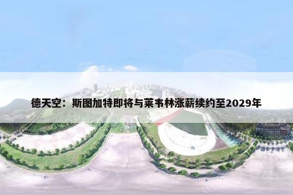 德天空：斯图加特即将与莱韦林涨薪续约至2029年