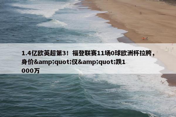 1.4亿欧英超第3！福登联赛11场0球欧洲杯拉胯，身价&quot;仅&quot;跌1000万