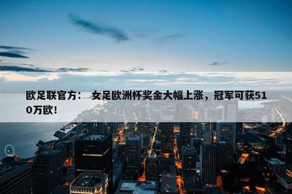 欧足联官方： 女足欧洲杯奖金大幅上涨，冠军可获510万欧！