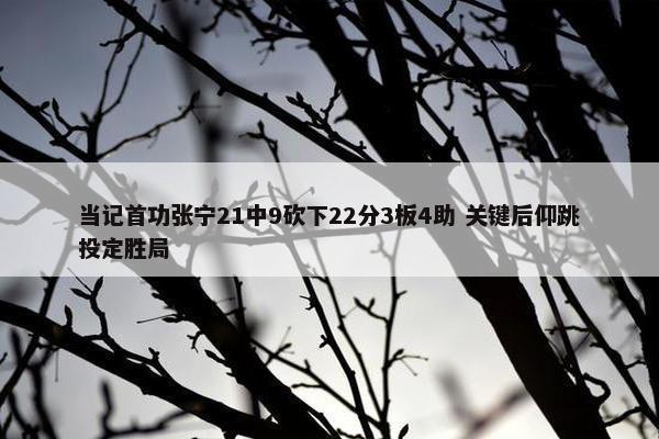 当记首功张宁21中9砍下22分3板4助 关键后仰跳投定胜局