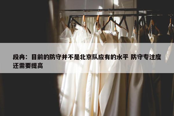 段冉：目前的防守并不是北京队应有的水平 防守专注度还需要提高