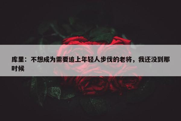 库里：不想成为需要追上年轻人步伐的老将，我还没到那时候