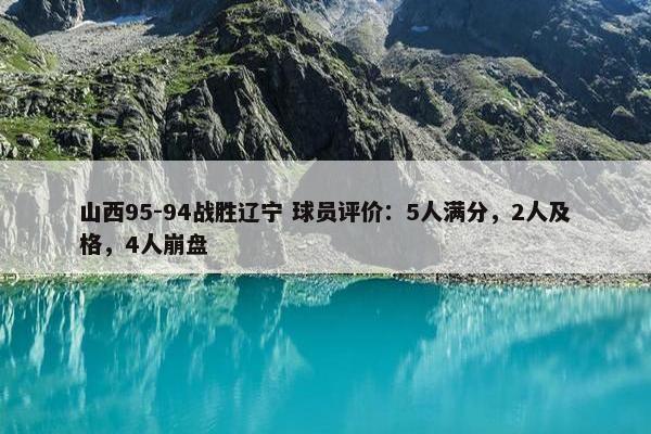 山西95-94战胜辽宁 球员评价：5人满分，2人及格，4人崩盘