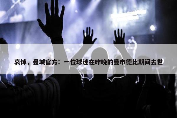 哀悼，曼城官方：一位球迷在昨晚的曼市德比期间去世