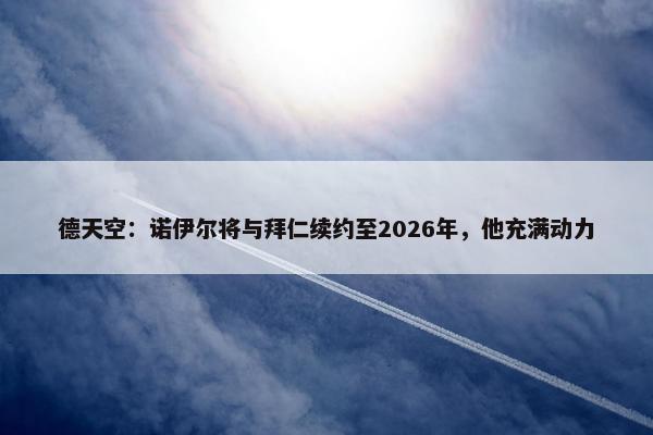 德天空：诺伊尔将与拜仁续约至2026年，他充满动力