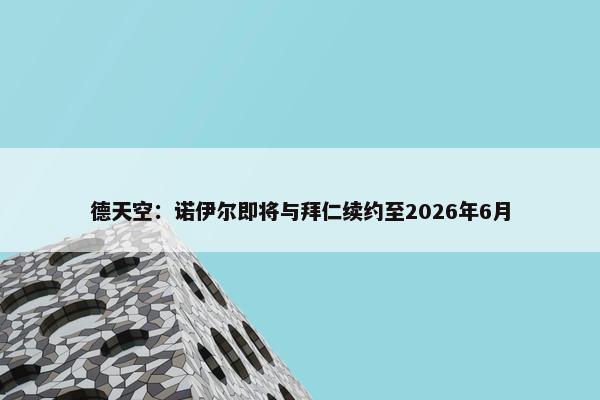 德天空：诺伊尔即将与拜仁续约至2026年6月