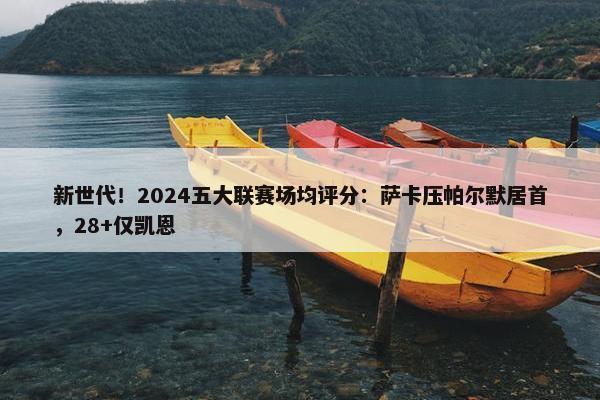 新世代！2024五大联赛场均评分：萨卡压帕尔默居首，28+仅凯恩