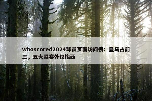 whoscored2024球员页面访问榜：皇马占前三，五大联赛外仅梅西