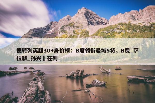 德转列英超30+身价榜：B席领衔曼城5将，B费_萨拉赫_孙兴慜在列