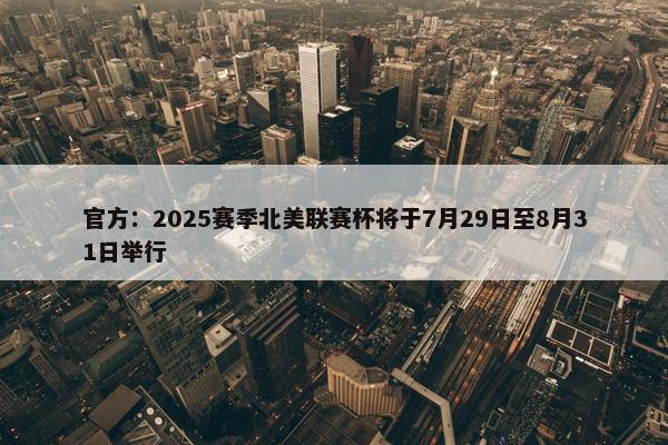 官方：2025赛季北美联赛杯将于7月29日至8月31日举行