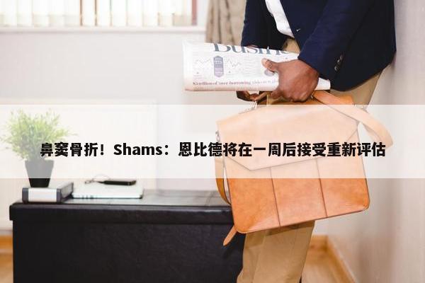 鼻窦骨折！Shams：恩比德将在一周后接受重新评估