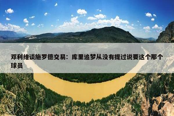 邓利维谈施罗德交易：库里追梦从没有提过说要这个那个球员