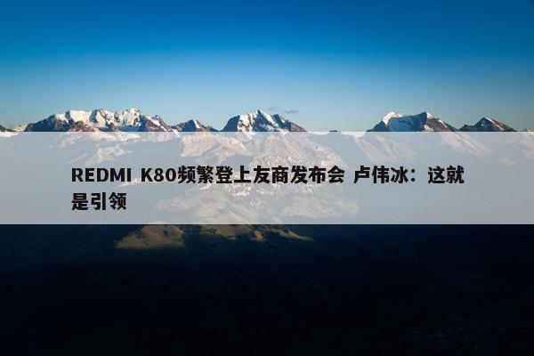 REDMI K80频繁登上友商发布会 卢伟冰：这就是引领