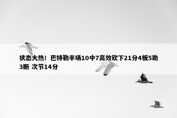 状态大热！巴特勒半场10中7高效砍下21分4板5助3断 次节14分