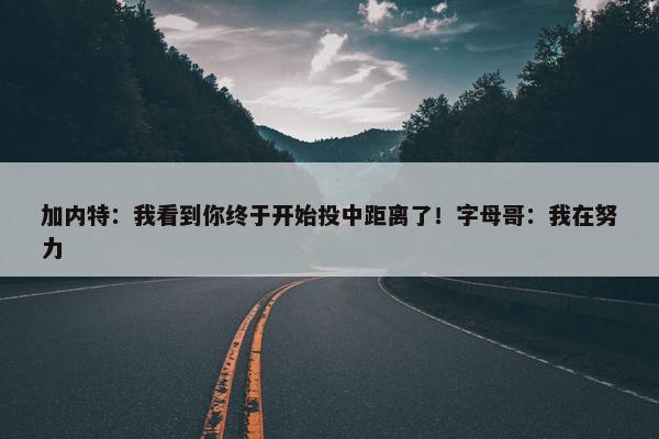 加内特：我看到你终于开始投中距离了！字母哥：我在努力