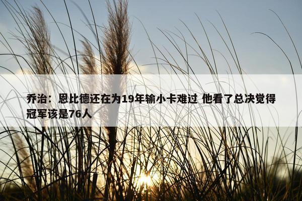 乔治：恩比德还在为19年输小卡难过 他看了总决觉得冠军该是76人